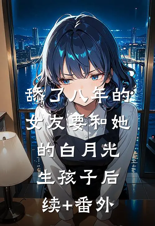 舔了八年的女友要和她的白月光生孩子后续+番外