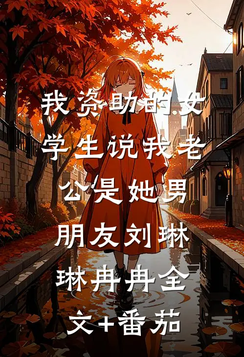 我资助的女学生说我老公是她男朋友刘琳琳冉冉全文+番茄