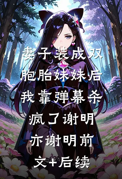 妻子装成双胞胎妹妹后，我靠弹幕杀疯了谢明亦谢明前文+后续