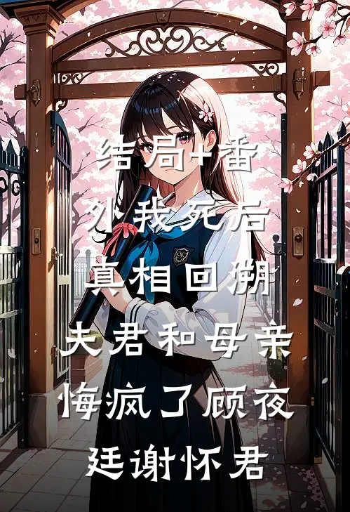 结局+番外我死后真相回溯，夫君和母亲悔疯了顾夜廷谢怀君