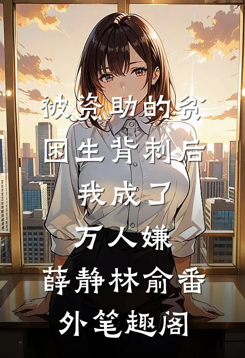 被资助的贫困生背刺后，我成了万人嫌：薛静林俞番外笔趣阁
