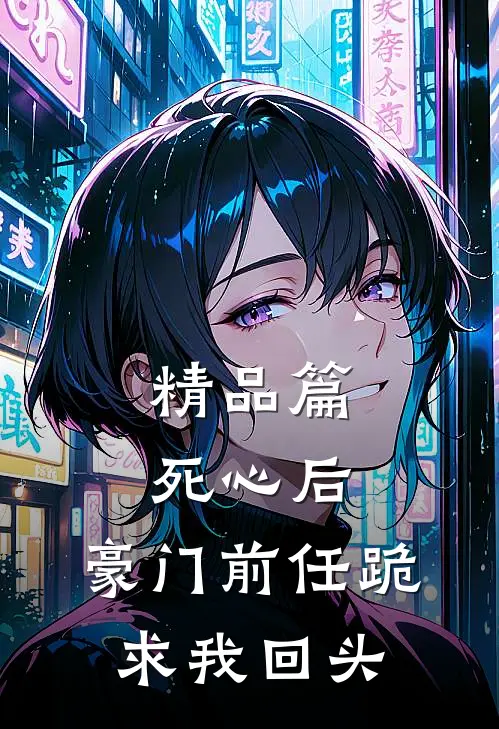 精品篇死心后，豪门前任跪求我回头