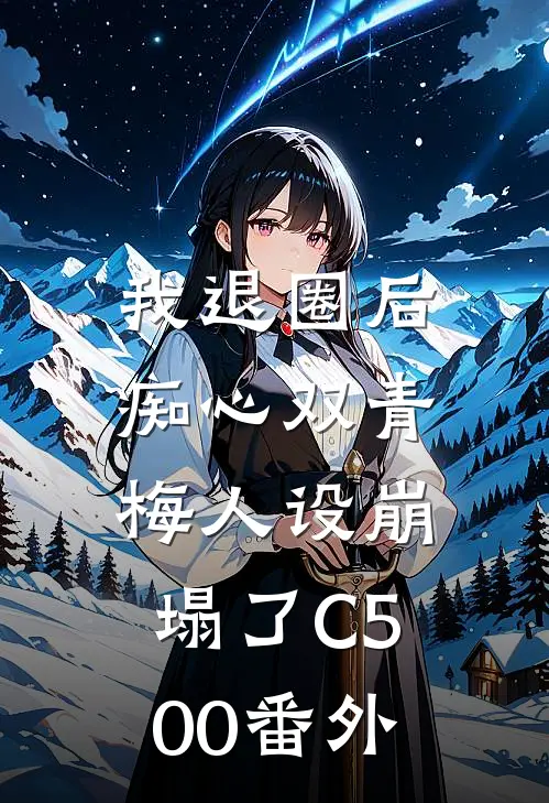 我退圈后，痴心双青梅人设崩塌了C500番外