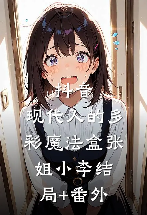 抖音：现代人的多彩魔法盒张姐小李结局+番外