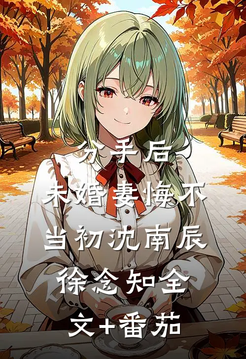 分手后，未婚妻悔不当初沈南辰徐念知全文+番茄