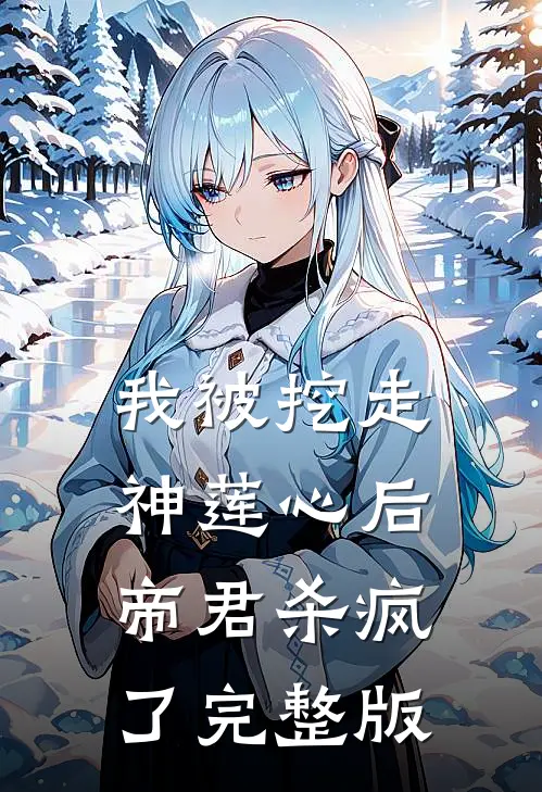 我被挖走神莲心后，帝君杀疯了完整版