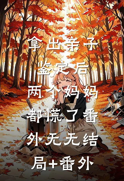 拿出亲子鉴定后，两个妈妈都慌了 番外无无结局+番外