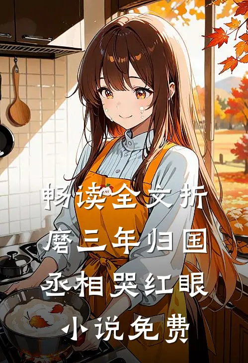 畅读全文折磨三年归国丞相哭红眼小说免费