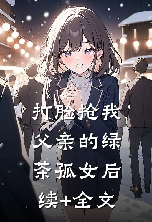 打脸抢我父亲的绿茶孤女后续+全文