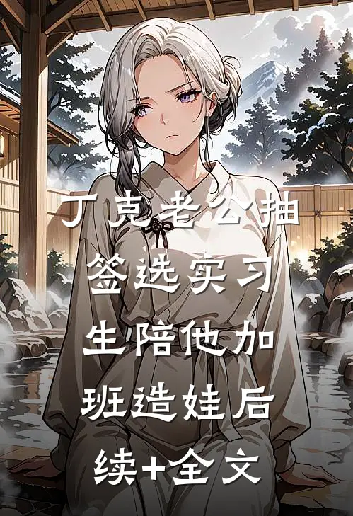 丁克老公抽签选实习生陪他加班造娃后续+全文