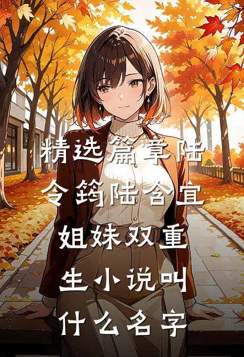 精选篇章陆令筠陆含宜姐妹双重生小说叫什么名字