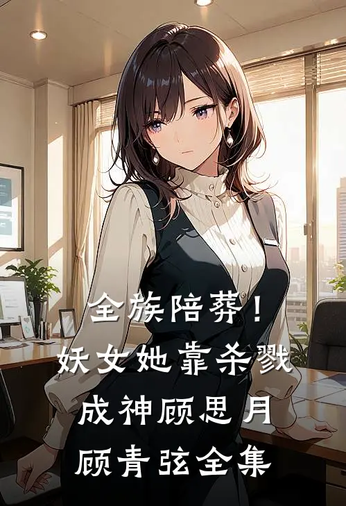 全族陪葬！妖女她靠杀戮成神顾思月顾青弦 全集