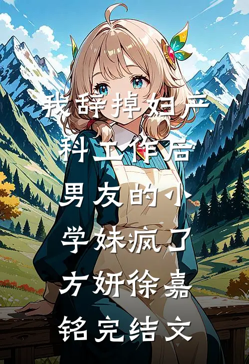 我辞掉妇产科工作后，男友的小学妹疯了方妍徐嘉铭完结文