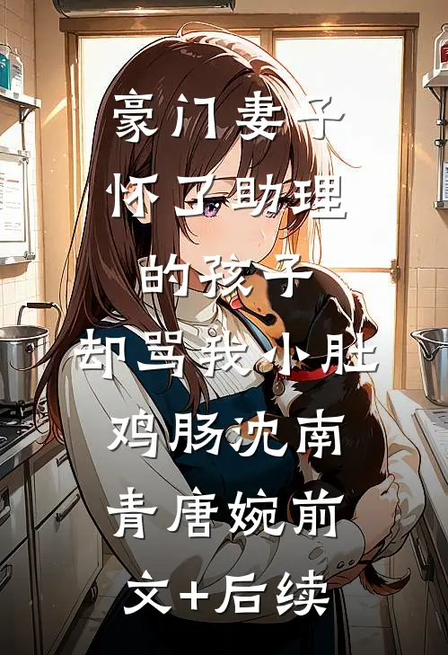 豪门妻子怀了助理的孩子，却骂我小肚鸡肠沈南青唐婉前文+后续