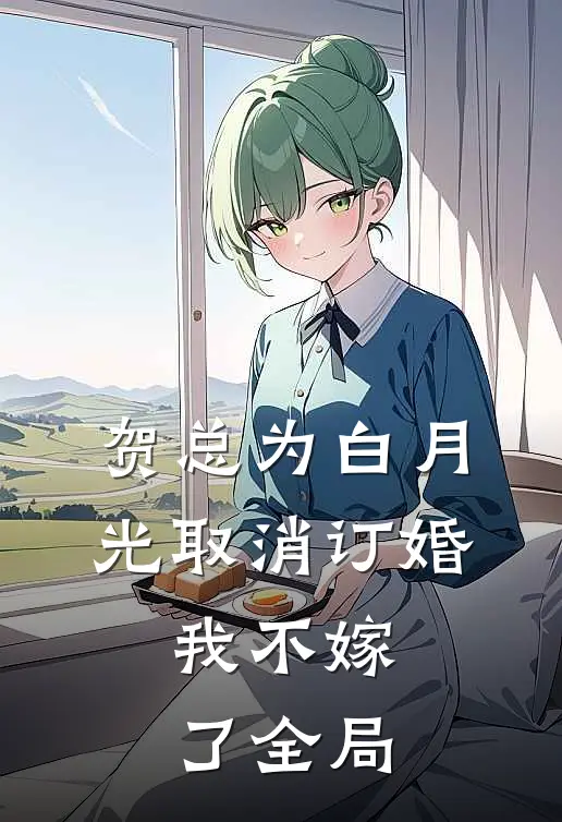 贺总为白月光取消订婚，我不嫁了全局