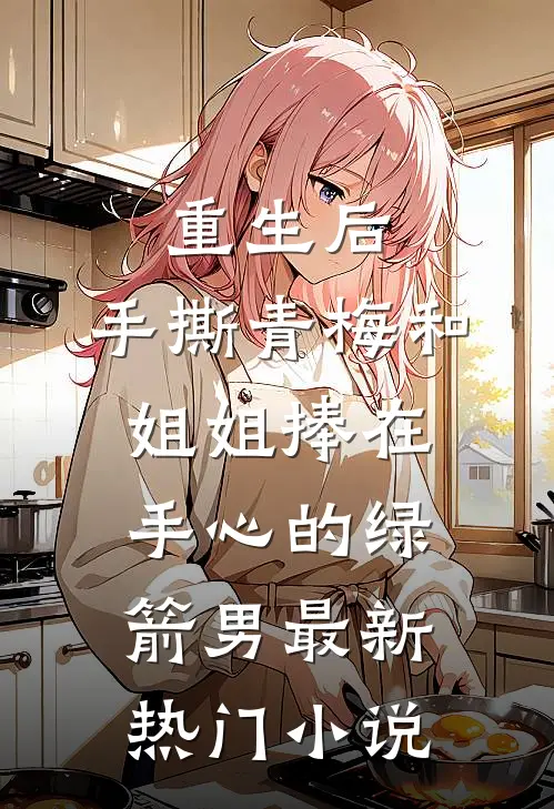 重生后，手撕青梅和姐姐捧在手心的绿箭男最新热门小说