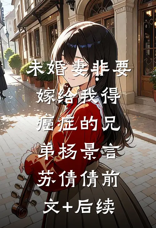 未婚妻非要嫁给我得癌症的兄弟杨景言苏倩倩前文+后续