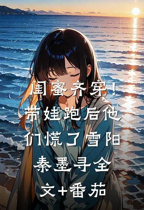 闺蜜齐穿！带娃跑后他们慌了雪阳秦墨寻全文+番茄