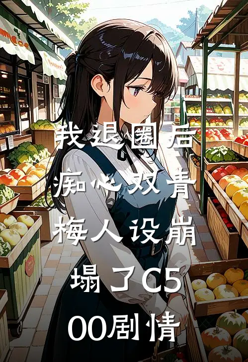 我退圈后，痴心双青梅人设崩塌了C500剧情