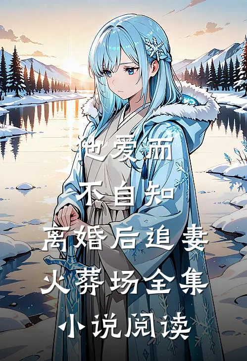 他爱而不自知，离婚后追妻火葬场全集小说阅读