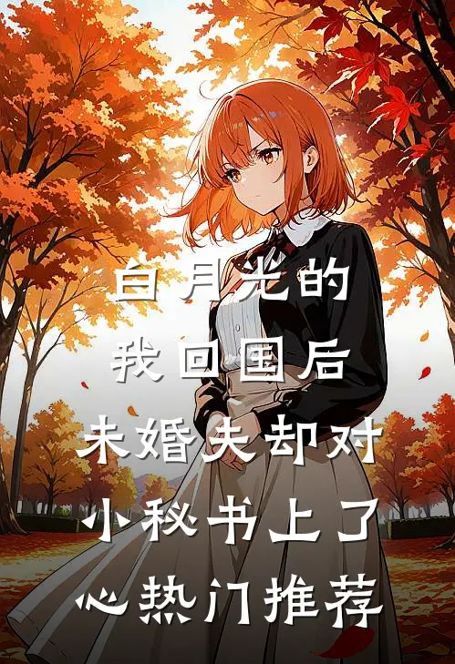 白月光的我回国后，未婚夫却对小秘书上了心热门推荐