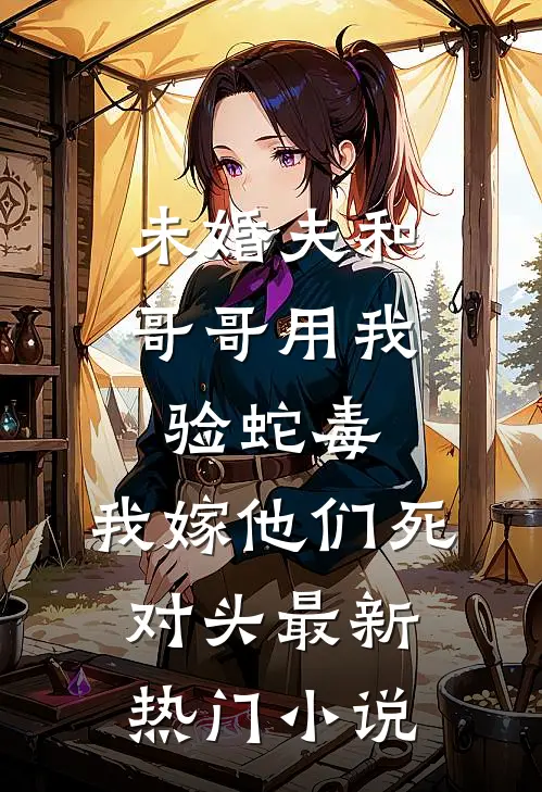未婚夫和哥哥用我验蛇毒，我嫁他们死对头最新热门小说