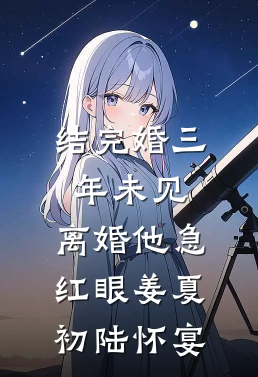 结完婚三年未见，离婚他急红眼姜夏初陆怀宴