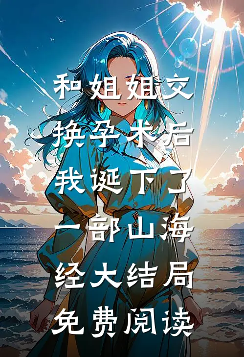 和姐姐交换孕术后 ，我诞下了一部山海经大结局免费阅读