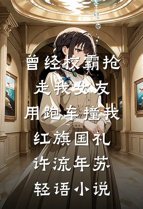 曾经校霸抢走我女友，用跑车撞我红旗国礼许流年苏轻语小说