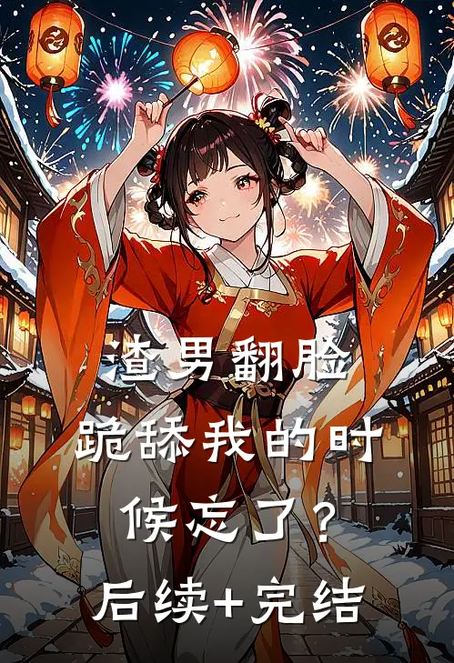 渣男翻脸，跪舔我的时候忘了？后续+完结