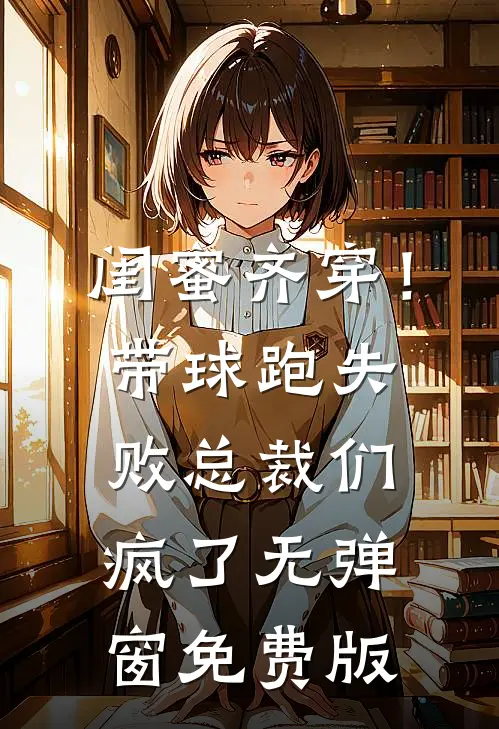 闺蜜齐穿！带球跑失败总裁们疯了无弹窗免费版