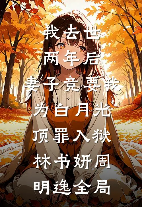 我去世两年后，妻子竟要我为白月光顶罪入狱林书妍周明逸全局