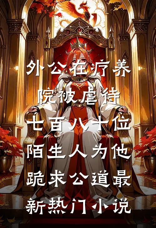 外公在疗养院被虐待，七百八十位陌生人为他跪求公道最新热门小说