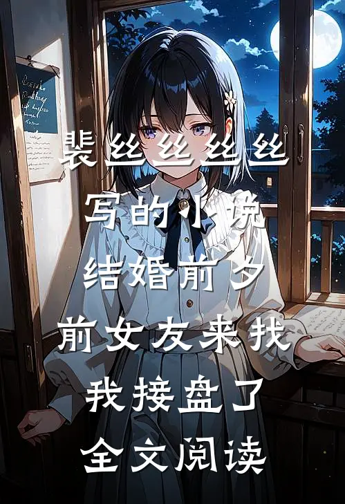 裴丝丝丝丝写的小说结婚前夕，前女友来找我接盘了全文阅读