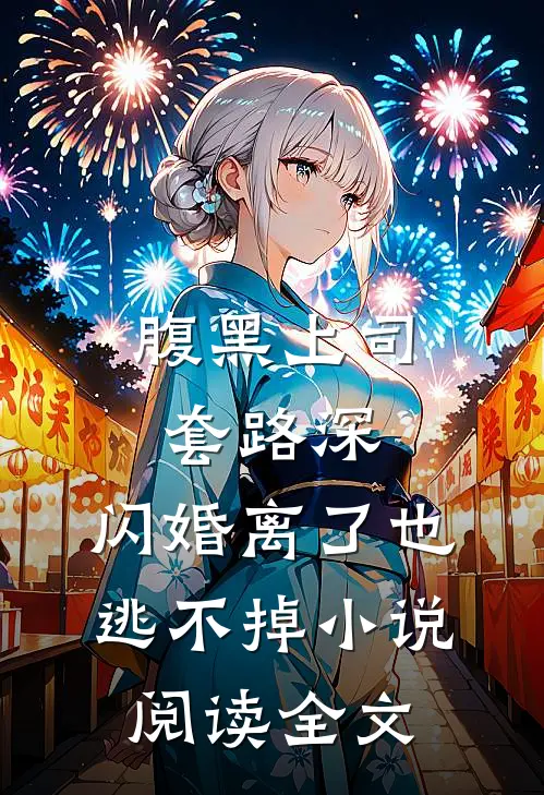 腹黑上司套路深，闪婚离了也逃不掉小说阅读全文