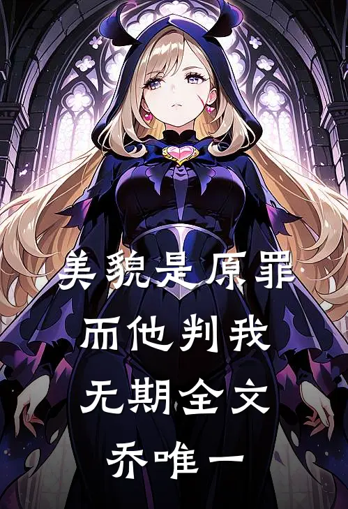 美貌是原罪，而他判我无期全文乔唯一