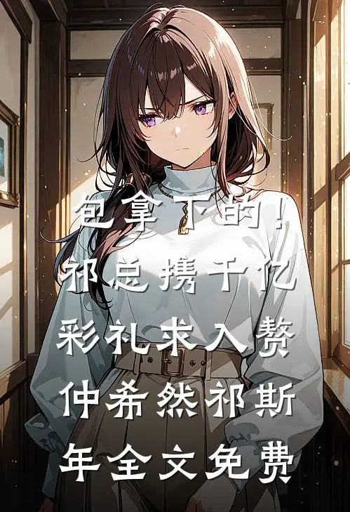 包拿下的！祁总携千亿彩礼求入赘仲希然祁斯年全文免费