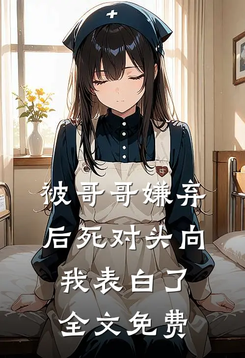 被哥哥嫌弃后死对头向我表白了全文免费
