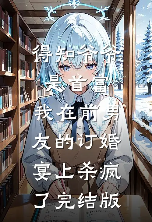 得知爷爷是首富，我在前男友的订婚宴上杀疯了完结版