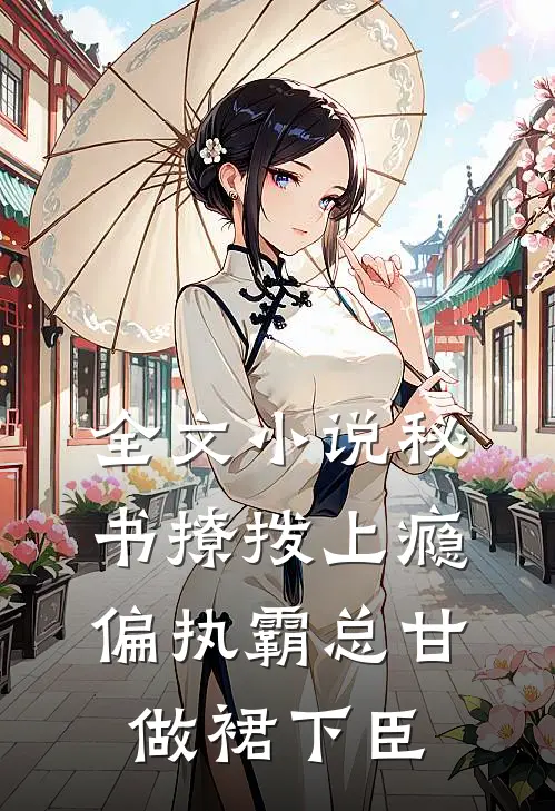 全文小说秘书撩拨上瘾，偏执霸总甘做裙下臣