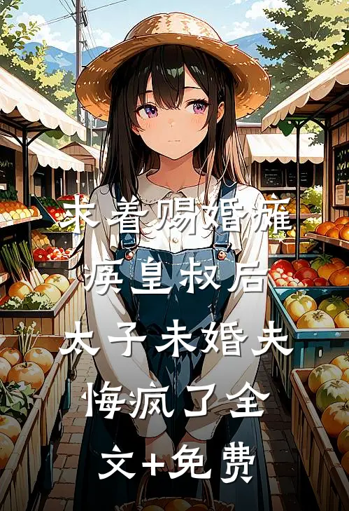 求着赐婚瘫痪皇叔后，太子未婚夫悔疯了全文+免费