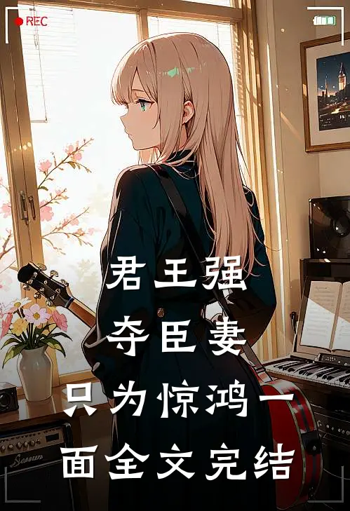 君王强夺臣妻，只为惊鸿一面全文完结