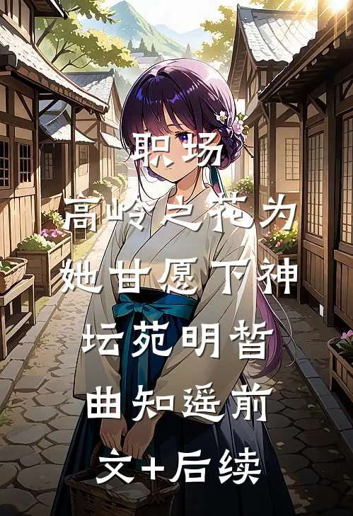 职场：高岭之花为她甘愿下神坛苑明皙曲知遥前文+后续