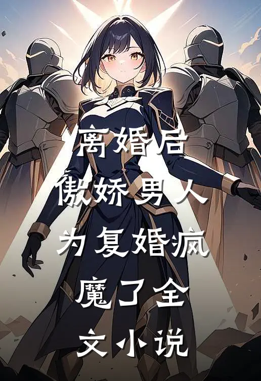 离婚后，傲娇男人为复婚疯魔了全文小说