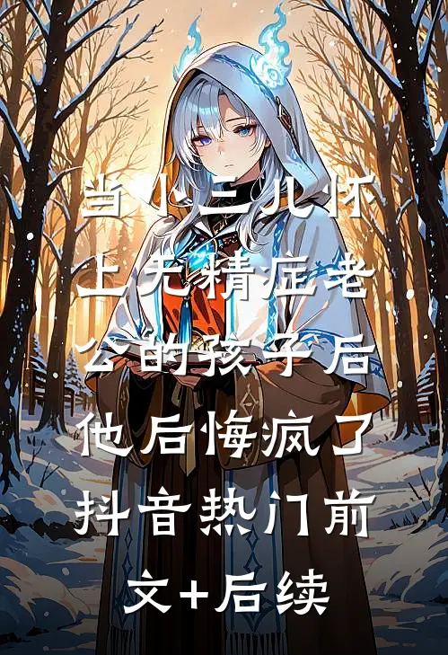 当小三儿怀上无精症老公的孩子后，他后悔疯了抖音热门前文+后续
