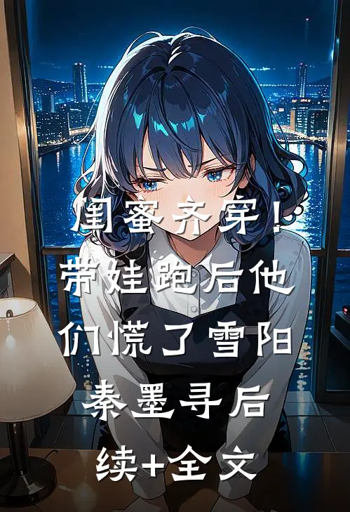 闺蜜齐穿！带娃跑后他们慌了雪阳秦墨寻后续+全文