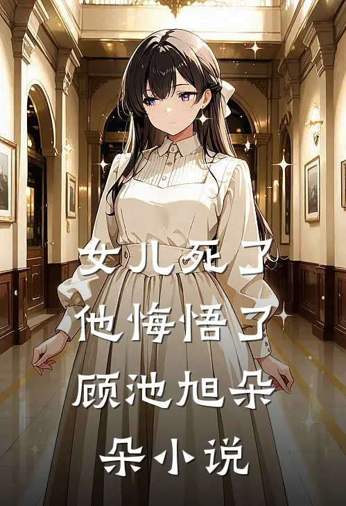 女儿死了，他悔悟了顾池旭朵朵小说