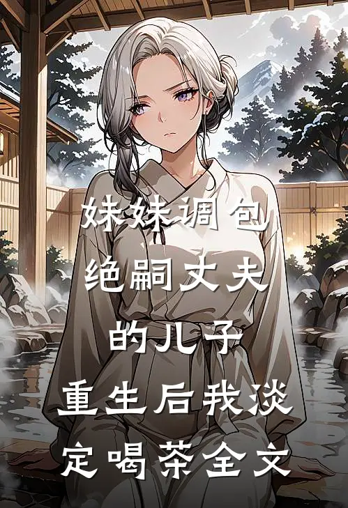妹妹调包绝嗣丈夫的儿子，重生后我淡定喝茶全文