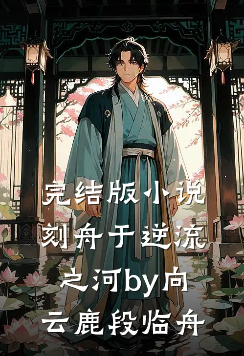 完结版小说刻舟于逆流之河by向云鹿段临舟