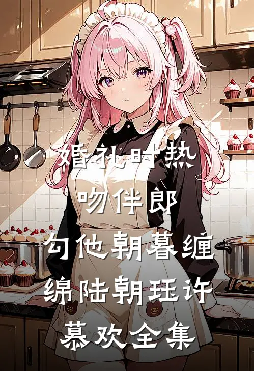 婚礼时热吻伴郎，勾他朝暮缠绵陆朝珏许慕欢全集